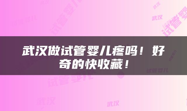 武汉做试管婴儿疼吗！好奇的快收藏！