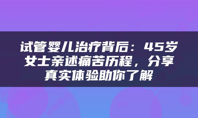 试管婴儿治疗背后：45岁女士亲述痛苦历程，分享真实体验助你了解