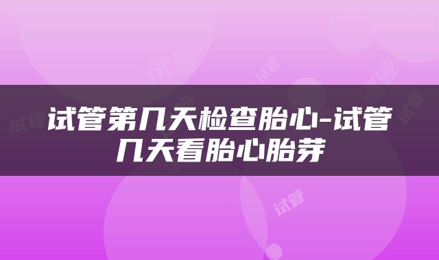 试管第几天检查胎心-试管几天看胎心胎芽