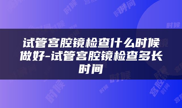 试管宫腔镜检查什么时候做好-试管宫腔镜检查多长时间
