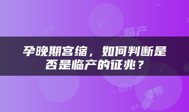 孕晚期宫缩，如何判断是否是临产的征兆？