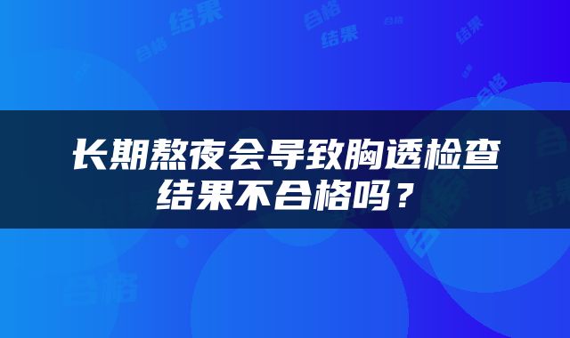 长期熬夜会导致胸透检查结果不合格吗？
