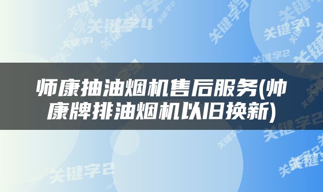 师康抽油烟机售后服务(帅康牌排油烟机以旧换新)