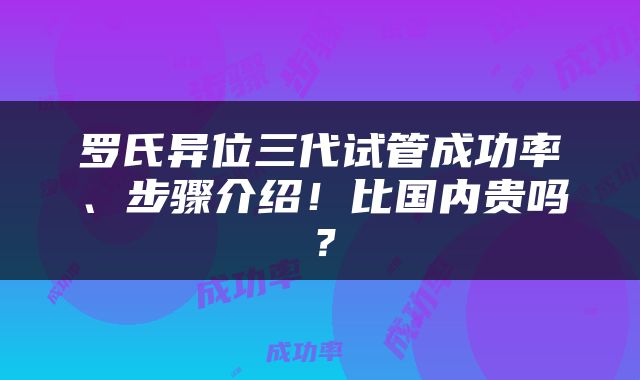 罗氏异位三代试管成功率、步骤介绍！比国内贵吗？
