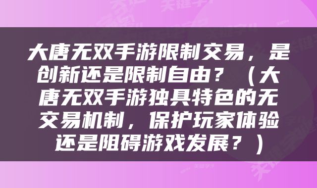 大唐无双手游限制交易，是创新还是限制自由？（大唐无双手游独具特色的无交易机制，保护玩家体验还是阻碍游戏发展？）