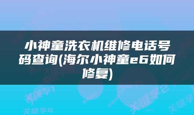 小神童洗衣机维修电话号码查询(海尔小神童e6如何修复)