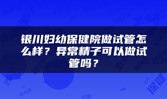 银川妇幼保健院做试管怎么样？异常精子可以做试管吗？
