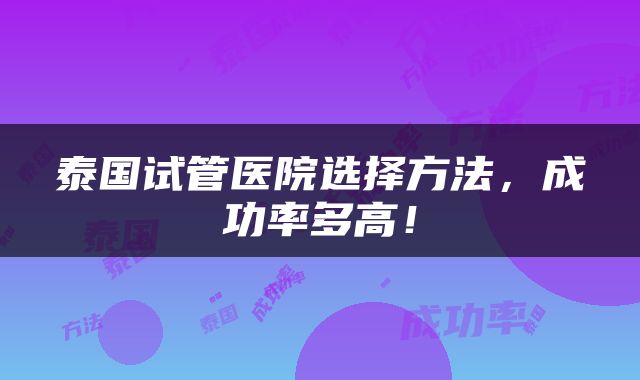 泰国试管医院选择方法，成功率多高！
