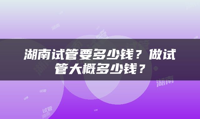 湖南试管要多少钱？做试管大概多少钱？