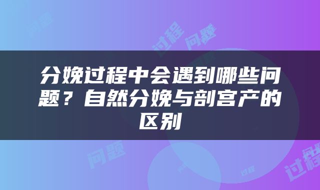 分娩过程中会遇到哪些问题？自然分娩与剖宫产的区别