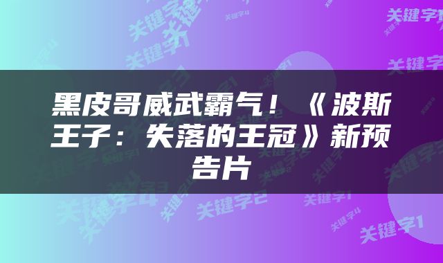 黑皮哥威武霸气！《波斯王子：失落的王冠》新预告片