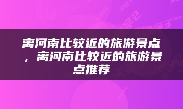 离河南比较近的旅游景点，离河南比较近的旅游景点推荐