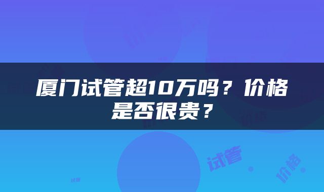 厦门试管超10万吗？价格是否很贵？