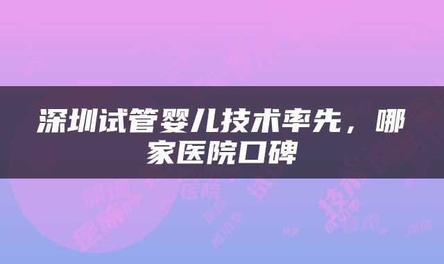 深圳试管婴儿技术率先，哪家医院口碑