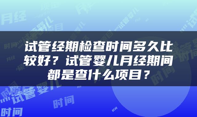 试管经期检查时间多久比较好？试管婴儿月经期间都是查什么项目？
