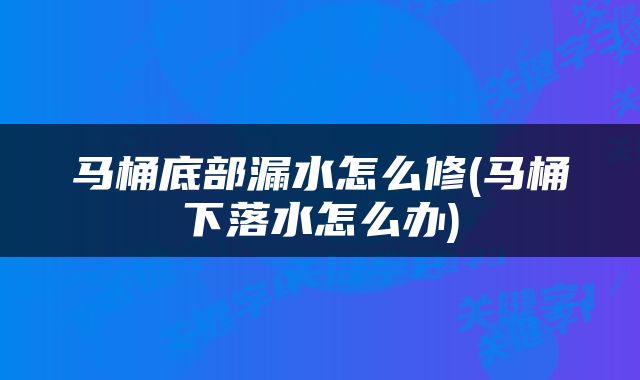 马桶底部漏水怎么修(马桶下落水怎么办)