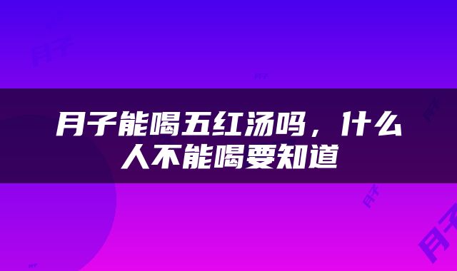 月子能喝五红汤吗，什么人不能喝要知道