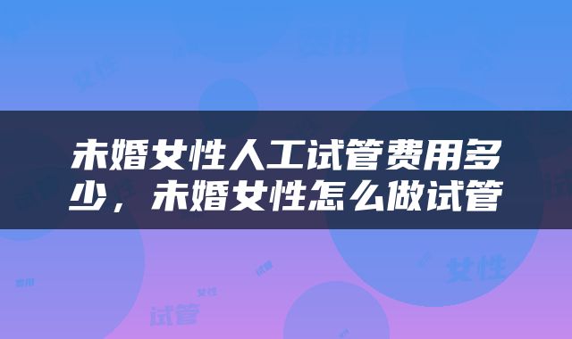 未婚女性人工试管费用多少，未婚女性怎么做试管
