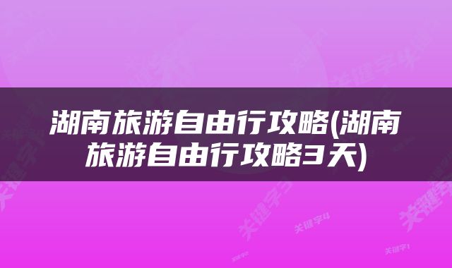 湖南旅游自由行攻略(湖南旅游自由行攻略3天)