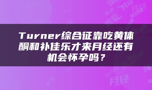 Turner综合征靠吃黄体酮和补佳乐才来月经还有机会怀孕吗？