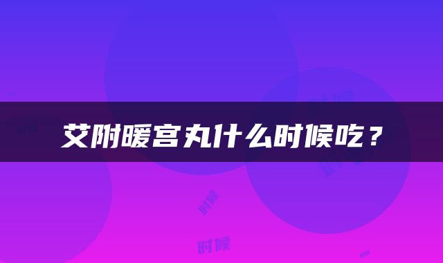 艾附暖宫丸什么时候吃？