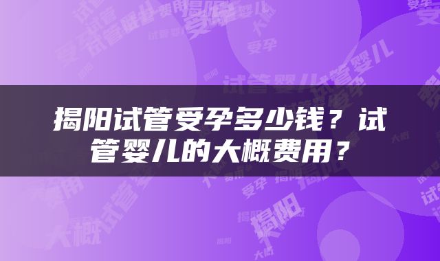 揭阳试管受孕多少钱？试管婴儿的大概费用？