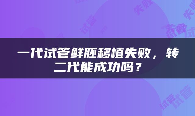 一代试管鲜胚移植失败，转二代能成功吗？