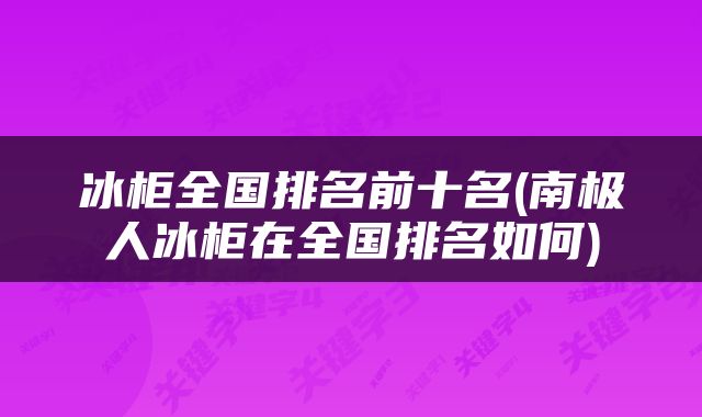 冰柜全国排名前十名(南极人冰柜在全国排名如何)