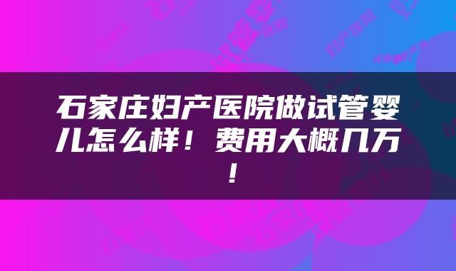 石家庄妇产医院做试管婴儿怎么样！费用大概几万！