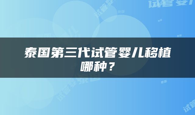 泰国第三代试管婴儿移植哪种？
