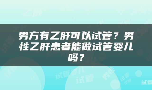 男方有乙肝可以试管？男性乙肝患者能做试管婴儿吗？