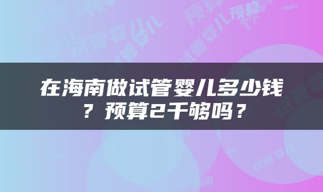 在海南做试管婴儿多少钱？预算2千够吗？