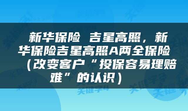  新华保险 吉星高照，新华保险吉星高照A两全保险（改变客户“投保容易理赔难”的认识） 