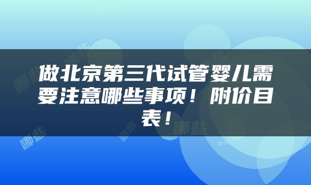 做北京第三代试管婴儿需要注意哪些事项！附价目表！