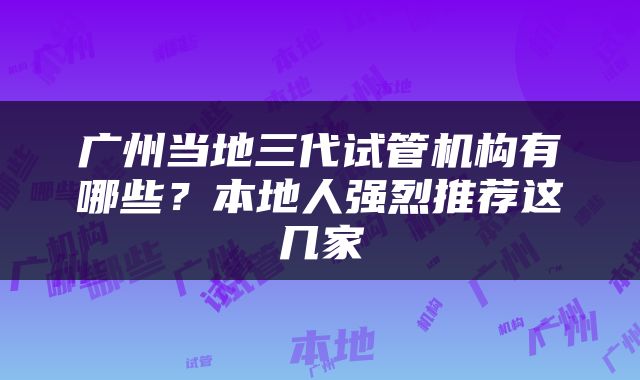 广州当地三代试管机构有哪些？本地人强烈推荐这几家
