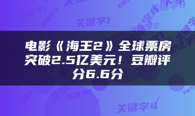电影《海王2》全球票房突破2.5亿美元!豆瓣评分6.6分