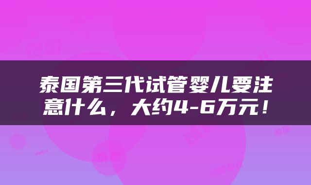 泰国第三代试管婴儿要注意什么，大约4-6万元！