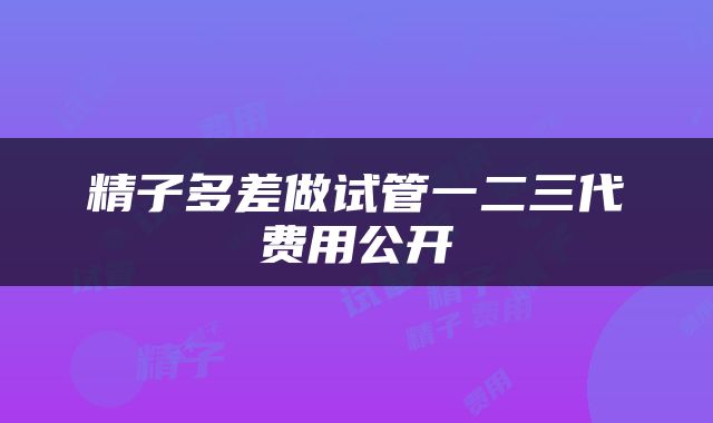 精子多差做试管一二三代费用公开