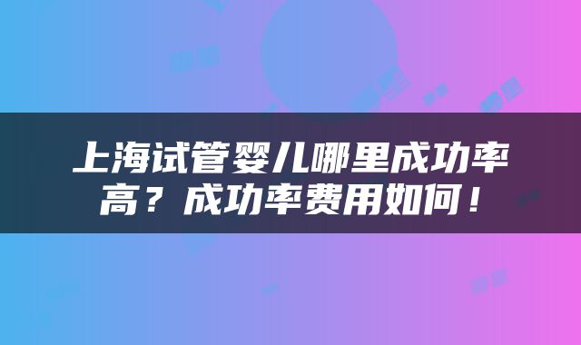 上海试管婴儿哪里成功率高？成功率费用如何！