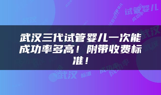 武汉三代试管婴儿一次能成功率多高！附带收费标准！