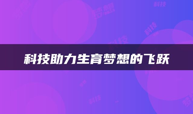 科技助力生育梦想的飞跃