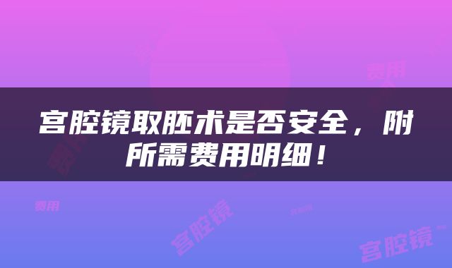 宫腔镜取胚术是否安全，附所需费用明细！