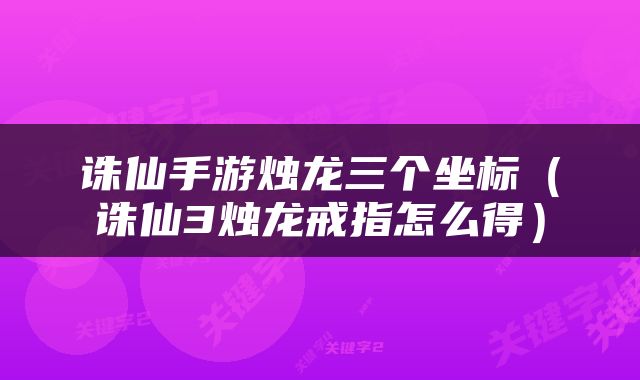 诛仙手游烛龙三个坐标（诛仙3烛龙戒指怎么得）
