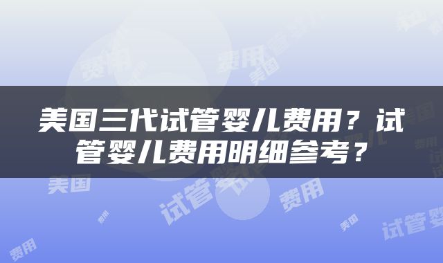 美国三代试管婴儿费用？试管婴儿费用明细参考？