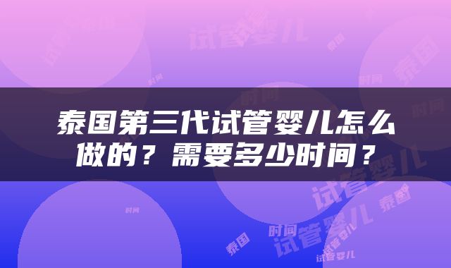 泰国第三代试管婴儿怎么做的？需要多少时间？