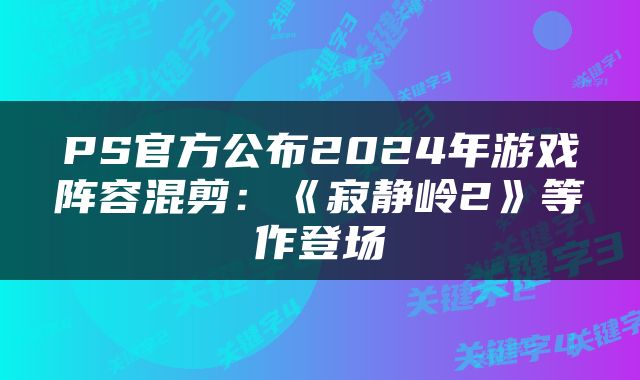 PS官方公布2024年游戏阵容混剪：《寂静岭2》等作登场