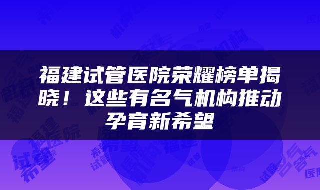 福建试管医院荣耀榜单揭晓！这些有名气机构推动孕育新希望