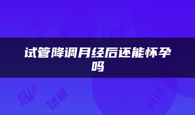 试管降调月经后还能怀孕吗