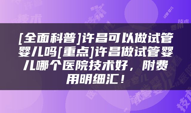 [全面科普]许昌可以做试管婴儿吗[重点]许昌做试管婴儿哪个医院技术好，附费用明细汇！