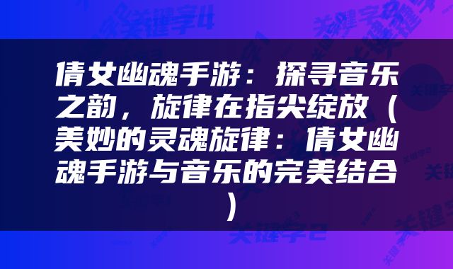 倩女幽魂手游：探寻音乐之韵，旋律在指尖绽放（美妙的灵魂旋律：倩女幽魂手游与音乐的完美结合）